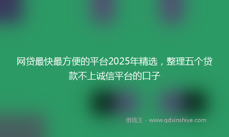 网贷最快最方便的平台2025年精选，整理五个贷款不上诚信平台的口子