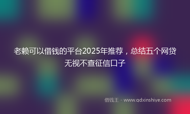 老赖可以借钱的平台2025年推荐，总结五个网贷无视不查征信口子