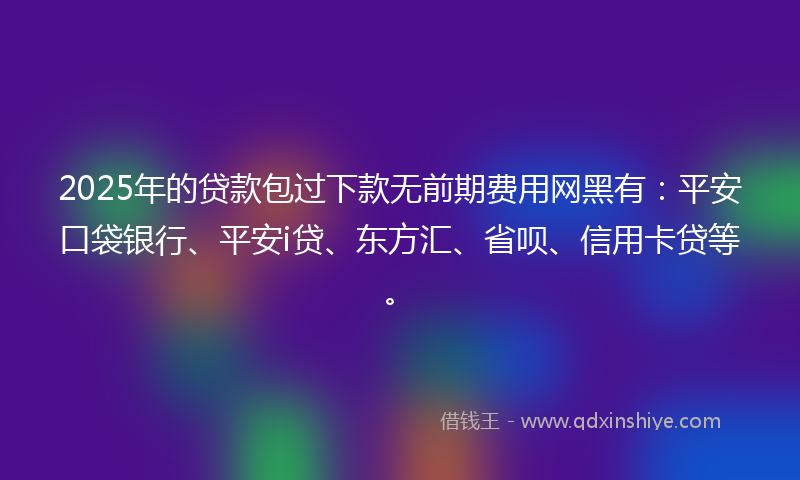2025年的贷款包过下款无前期费用网黑有：平安口袋银行、平安i贷、东方汇、省呗、信用卡贷等。