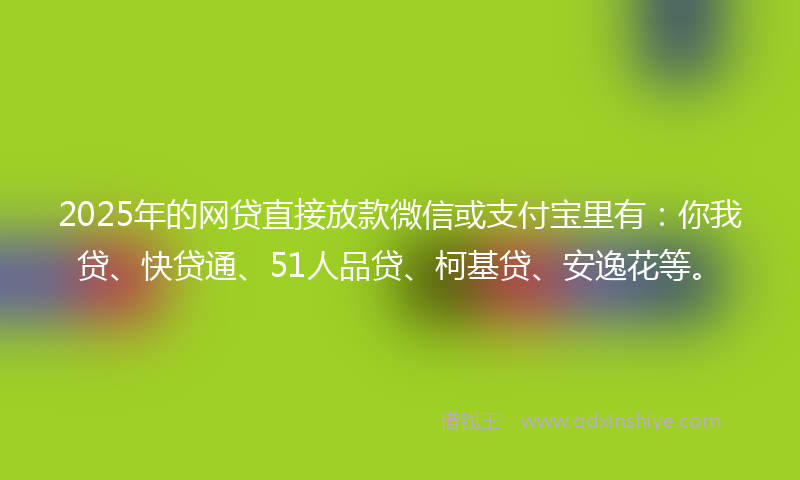 2025年的网贷直接放款微信或支付宝里有：你我贷、快贷通、51人品贷、柯基贷、安逸花等。