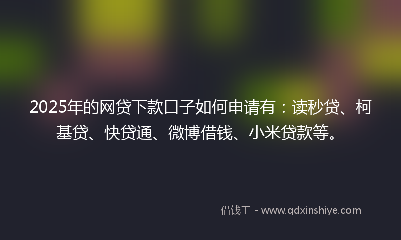 2025年的网贷下款口子如何申请有：读秒贷、柯基贷、快贷通、微博借钱、小米贷款等。