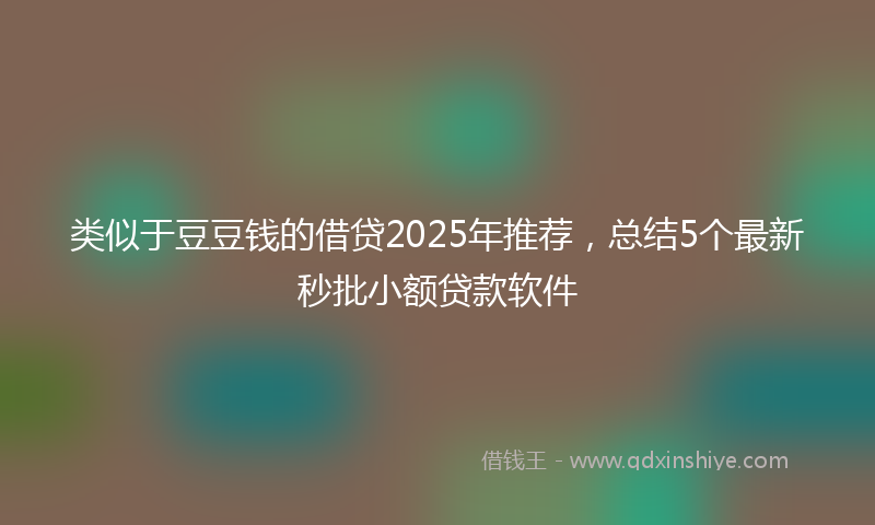 类似于豆豆钱的借贷2025年推荐，总结5个最新秒批小额贷款软件