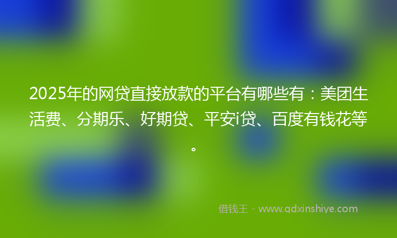 2025年的网贷直接放款的平台有哪些有：美团生活费、分期乐、好期贷、平安i贷、百度有钱花等。