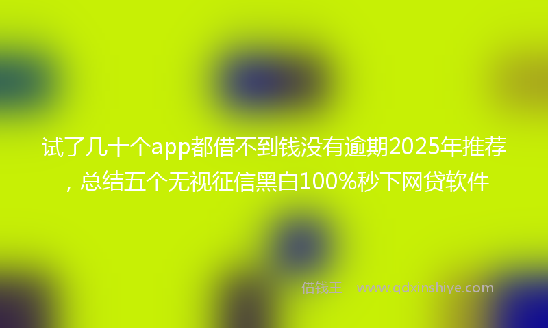 试了几十个app都借不到钱没有逾期2025年推荐，总结五个无视征信黑白100%秒下网贷软件