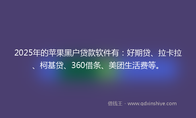 2025年的苹果黑户贷款软件有：好期贷、拉卡拉、柯基贷、360借条、美团生活费等。