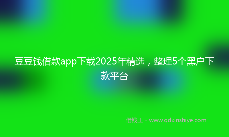 豆豆钱借款app下载2025年精选，整理5个黑户下款平台