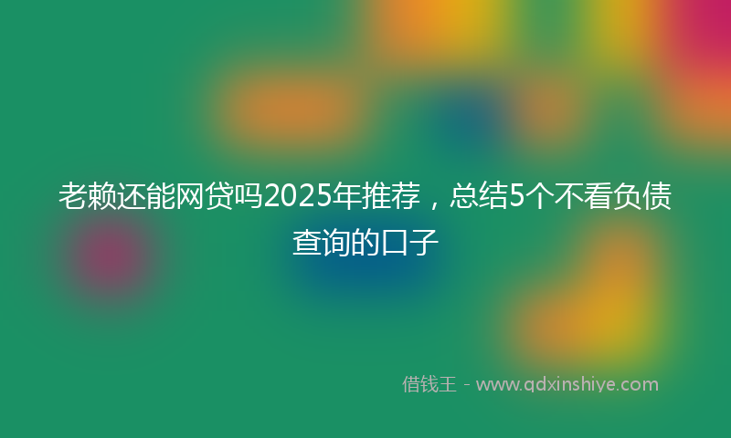 老赖还能网贷吗2025年推荐，总结5个不看负债查询的口子