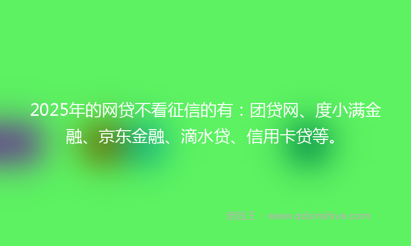 2025年的网贷不看征信的有：团贷网、度小满金融、京东金融、滴水贷、信用卡贷等。