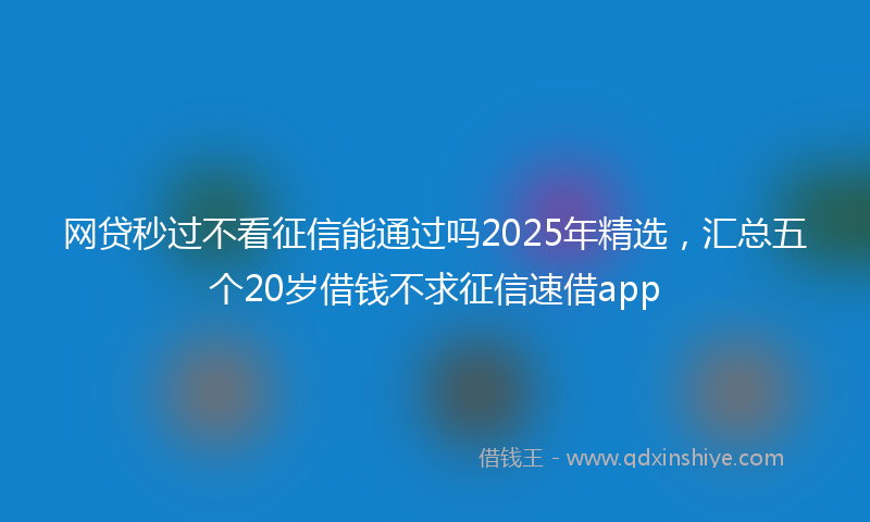 网贷秒过不看征信能通过吗2025年精选，汇总五个20岁借钱不求征信速借app