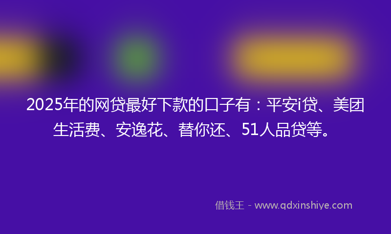 2025年的网贷最好下款的口子有：平安i贷、美团生活费、安逸花、替你还、51人品贷等。