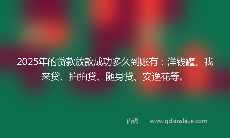 2025年的贷款放款成功多久到账有：洋钱罐、我来贷、拍拍贷、随身贷、安逸花等。