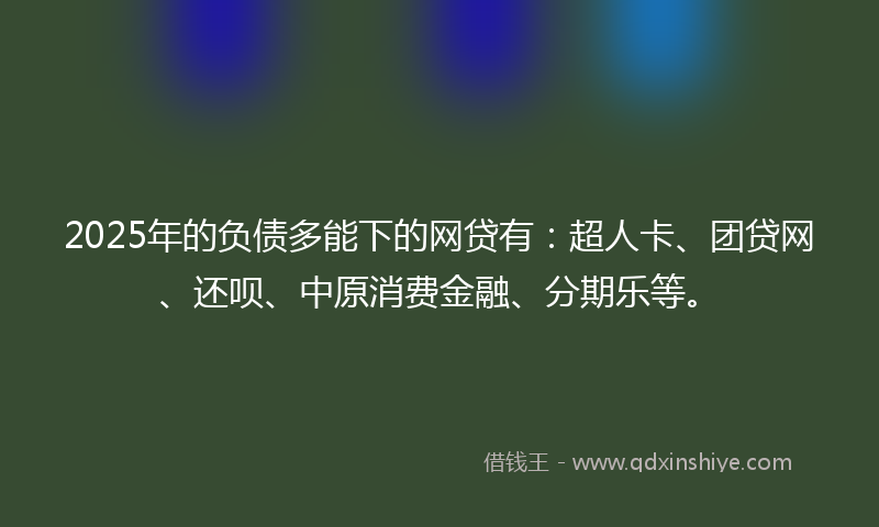 2025年的负债多能下的网贷有：超人卡、团贷网、还呗、中原消费金融、分期乐等。