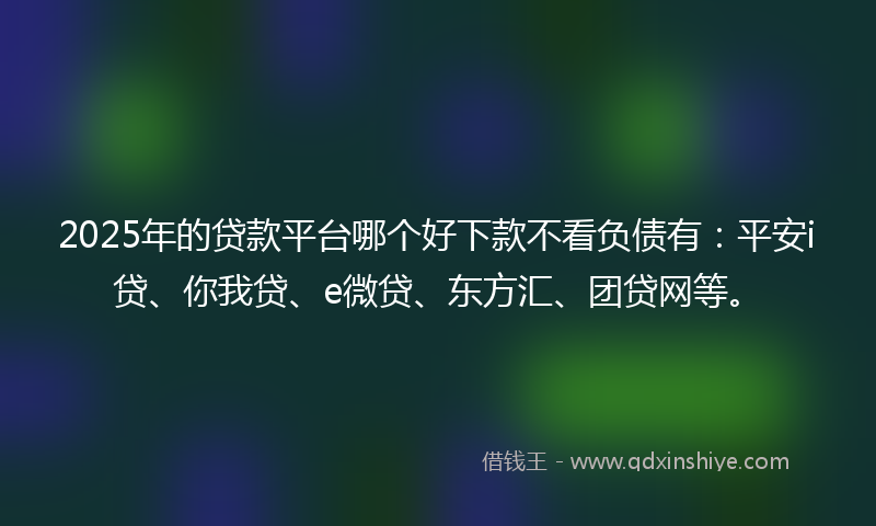 2025年的贷款平台哪个好下款不看负债有：平安i贷、你我贷、e微贷、东方汇、团贷网等。