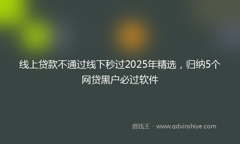 线上贷款不通过线下秒过2025年精选，归纳5个网贷黑户必过软件