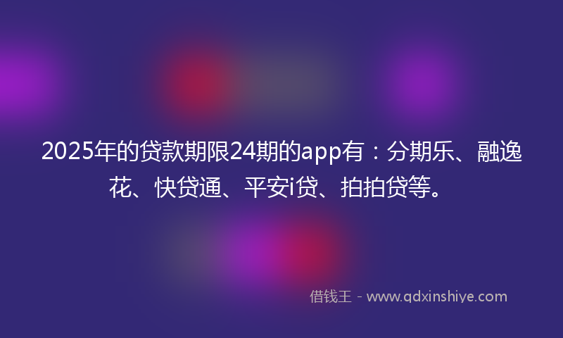 2025年的贷款期限24期的app有：分期乐、融逸花、快贷通、平安i贷、拍拍贷等。