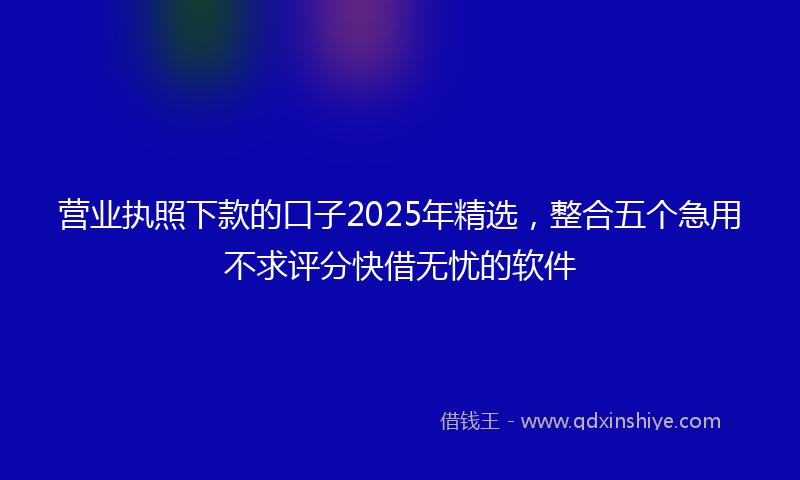 营业执照下款的口子2025年精选，整合五个急用不求评分快借无忧的软件