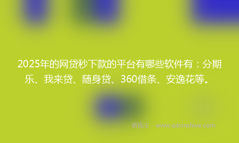 2025年的网贷秒下款的平台有哪些软件有：分期乐、我来贷、随身贷、360借条、安逸花等。