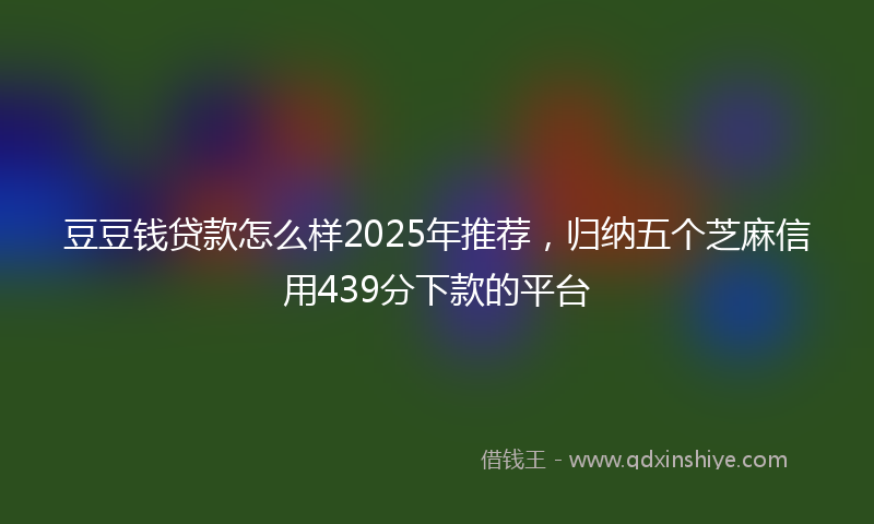 豆豆钱贷款怎么样2025年推荐，归纳五个芝麻信用439分下款的平台