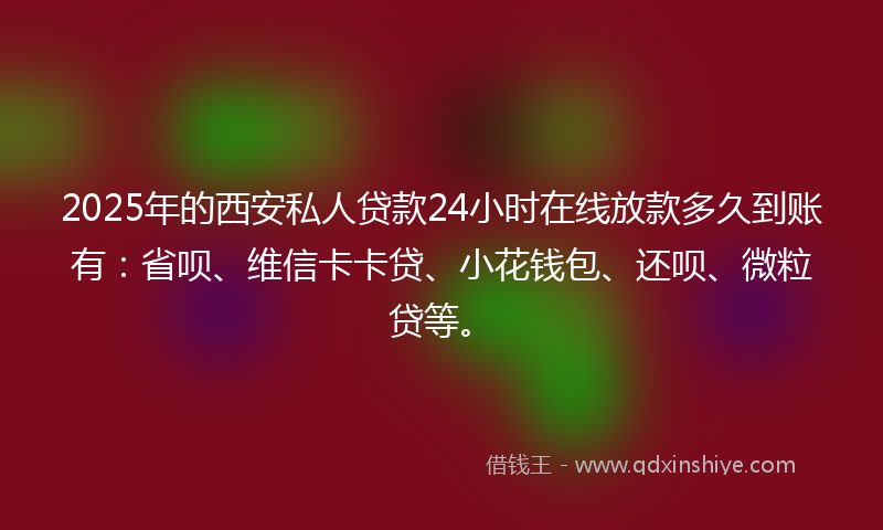 2025年的西安私人贷款24小时在线放款多久到账有：省呗、维信卡卡贷、小花钱包、还呗、微粒贷等。