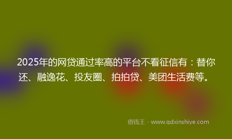 2025年的网贷通过率高的平台不看征信有：替你还、融逸花、投友圈、拍拍贷、美团生活费等。