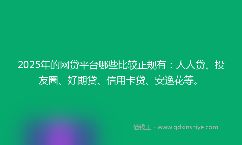 2025年的网贷平台哪些比较正规有：人人贷、投友圈、好期贷、信用卡贷、安逸花等。