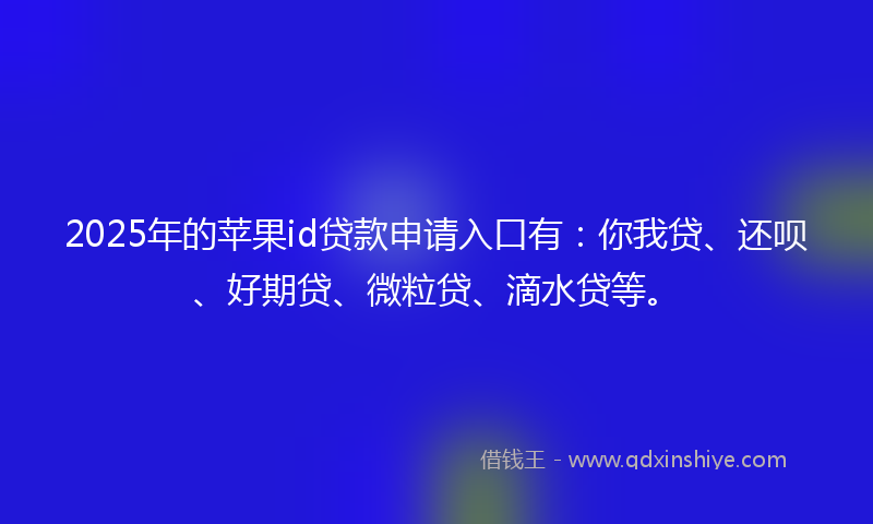 2025年的苹果id贷款申请入口有：你我贷、还呗、好期贷、微粒贷、滴水贷等。