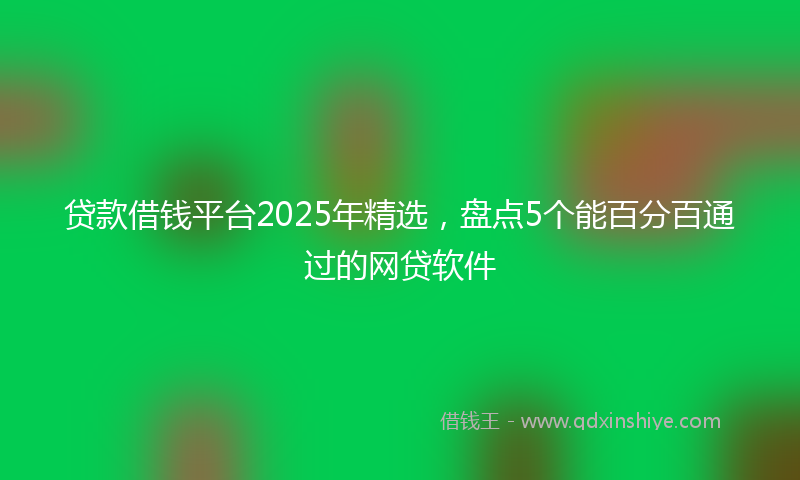 贷款借钱平台2025年精选，盘点5个能百分百通过的网贷软件