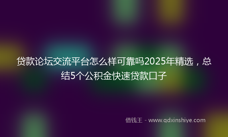贷款论坛交流平台怎么样可靠吗2025年精选，总结5个公积金快速贷款口子