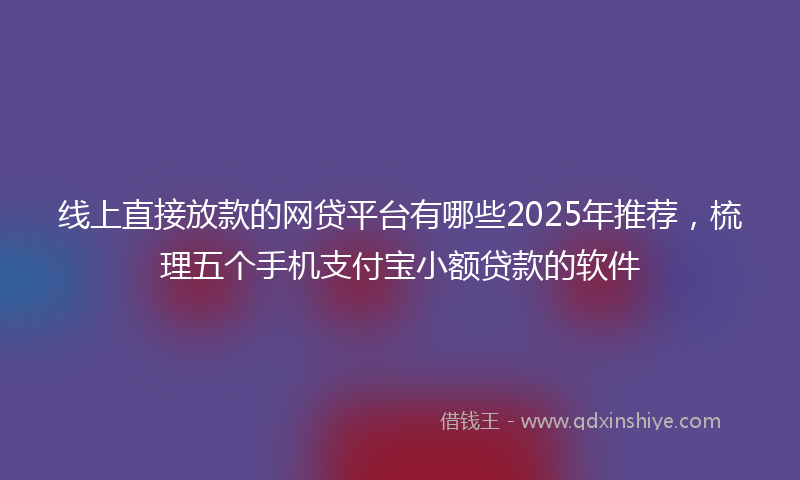 线上直接放款的网贷平台有哪些2025年推荐，梳理五个手机支付宝小额贷款的软件