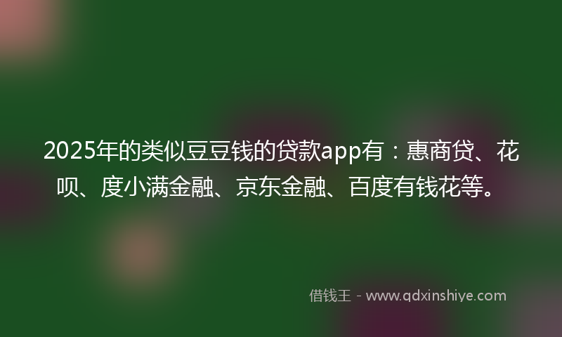 2025年的类似豆豆钱的贷款app有：惠商贷、花呗、度小满金融、京东金融、百度有钱花等。