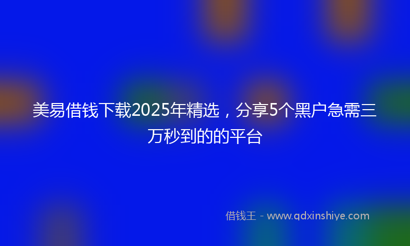 美易借钱下载2025年精选，分享5个黑户急需三万秒到的的平台