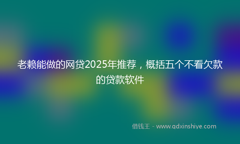 老赖能做的网贷2025年推荐，概括五个不看欠款的贷款软件