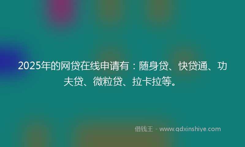 2025年的网贷在线申请有：随身贷、快贷通、功夫贷、微粒贷、拉卡拉等。