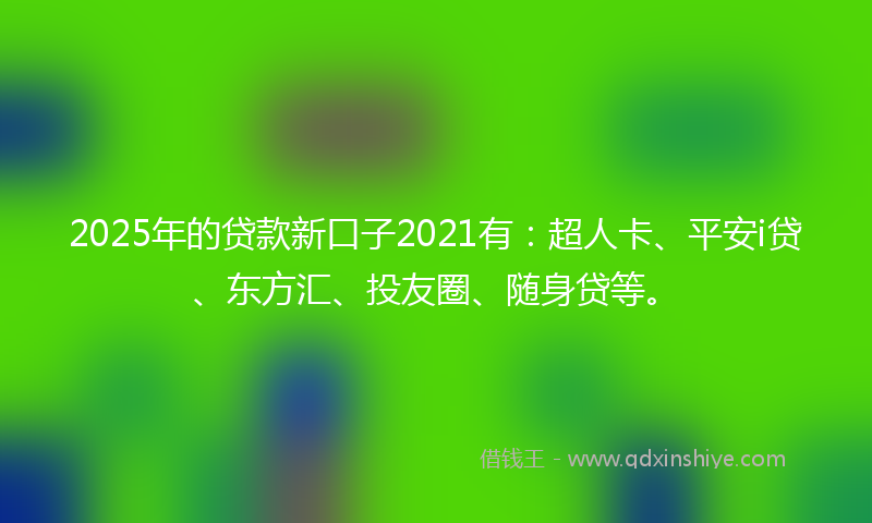 2025年的贷款新口子2021有：超人卡、平安i贷、东方汇、投友圈、随身贷等。