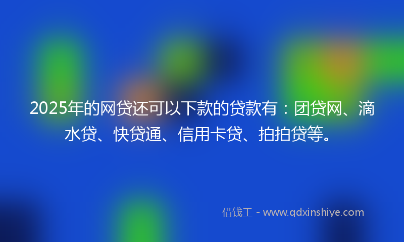 2025年的网贷还可以下款的贷款有：团贷网、滴水贷、快贷通、信用卡贷、拍拍贷等。