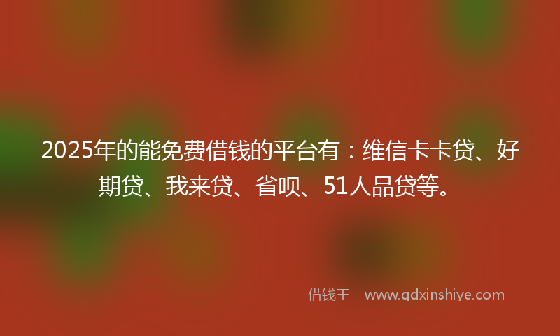 2025年的能免费借钱的平台有：维信卡卡贷、好期贷、我来贷、省呗、51人品贷等。