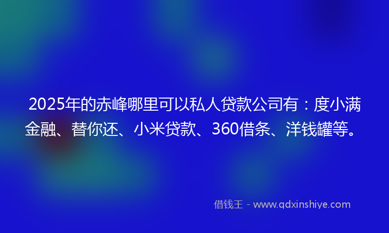 2025年的赤峰哪里可以私人贷款公司有：度小满金融、替你还、小米贷款、360借条、洋钱罐等。