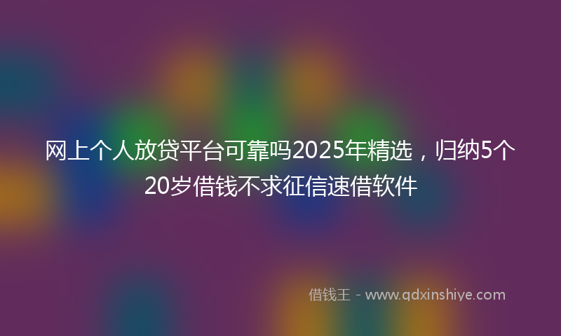 网上个人放贷平台可靠吗2025年精选，归纳5个20岁借钱不求征信速借软件