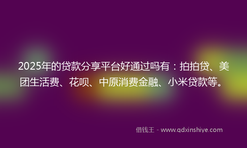2025年的贷款分享平台好通过吗有：拍拍贷、美团生活费、花呗、中原消费金融、小米贷款等。