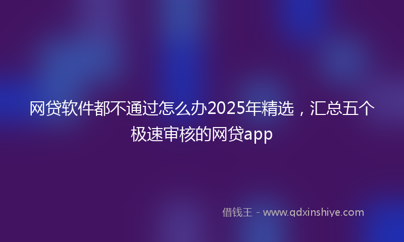 网贷软件都不通过怎么办2025年精选，汇总五个极速审核的网贷app