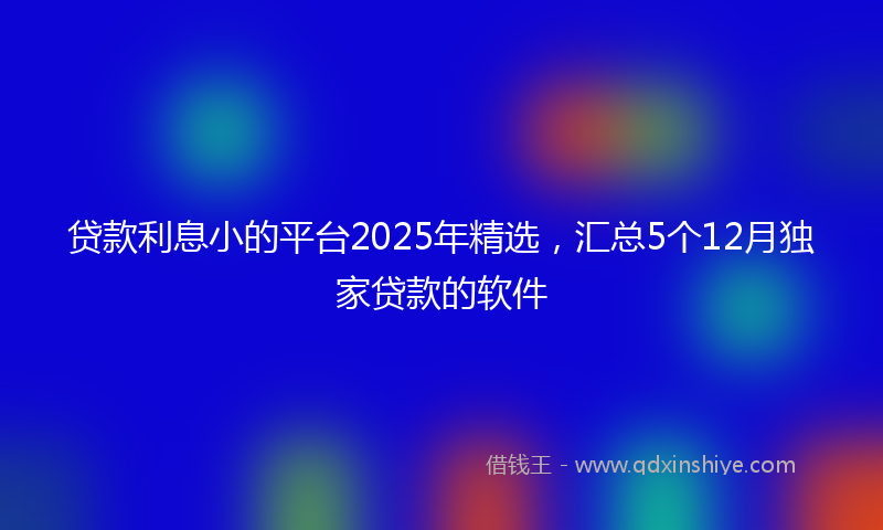 贷款利息小的平台2025年精选，汇总5个12月独家贷款的软件
