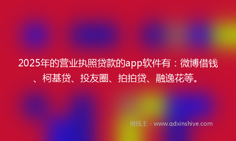 2025年的营业执照贷款的app软件有：微博借钱、柯基贷、投友圈、拍拍贷、融逸花等。