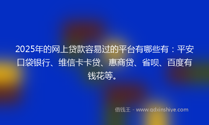 2025年的网上贷款容易过的平台有哪些有：平安口袋银行、维信卡卡贷、惠商贷、省呗、百度有钱花等。