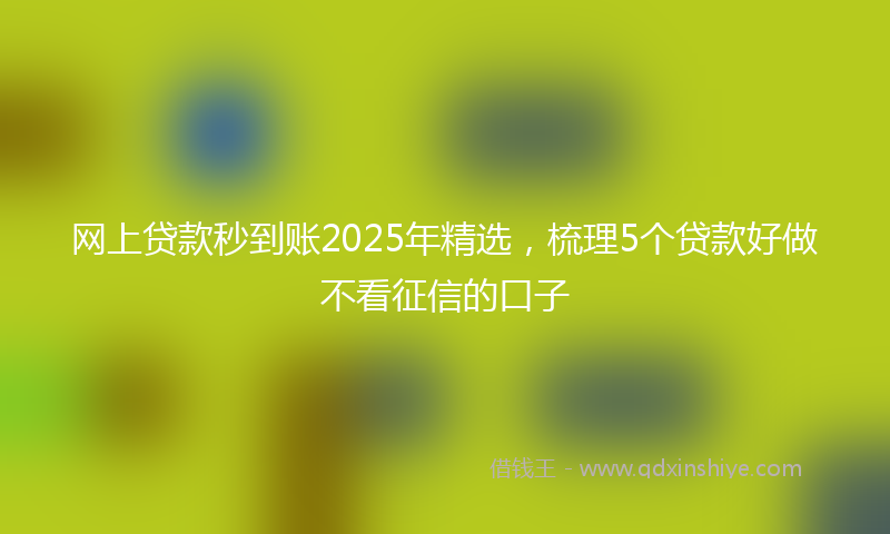 网上贷款秒到账2025年精选，梳理5个贷款好做不看征信的口子