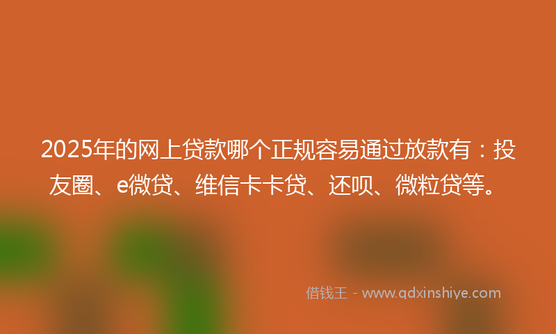 2025年的网上贷款哪个正规容易通过放款有：投友圈、e微贷、维信卡卡贷、还呗、微粒贷等。