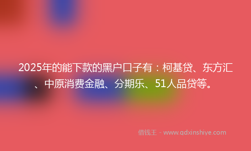 2025年的能下款的黑户口子有：柯基贷、东方汇、中原消费金融、分期乐、51人品贷等。