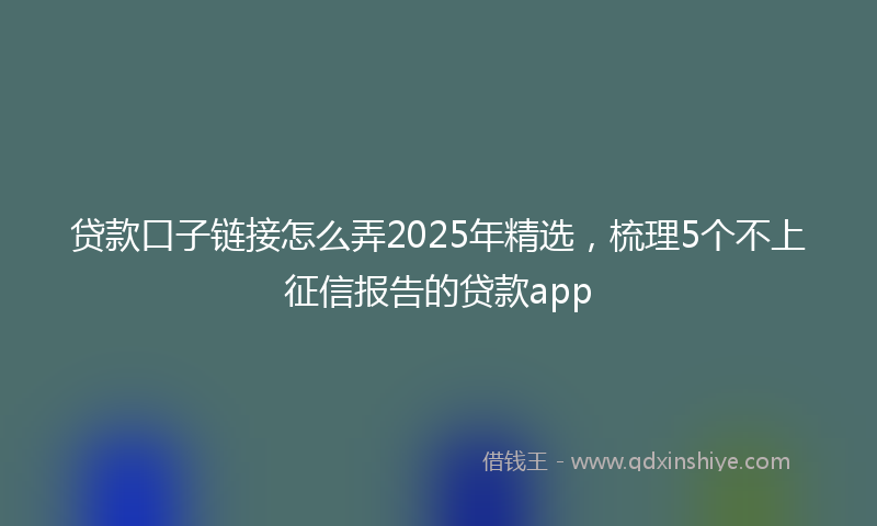 贷款口子链接怎么弄2025年精选，梳理5个不上征信报告的贷款app