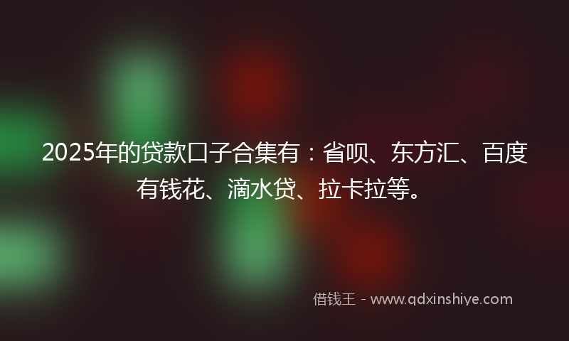 2025年的贷款口子合集有：省呗、东方汇、百度有钱花、滴水贷、拉卡拉等。