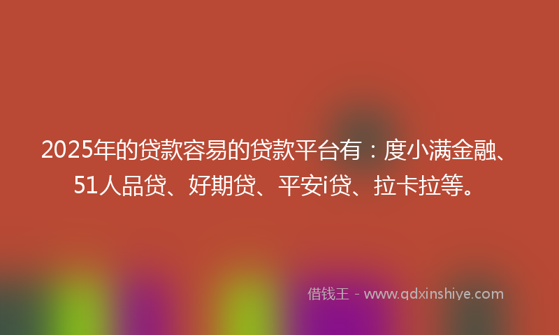 2025年的贷款容易的贷款平台有：度小满金融、51人品贷、好期贷、平安i贷、拉卡拉等。