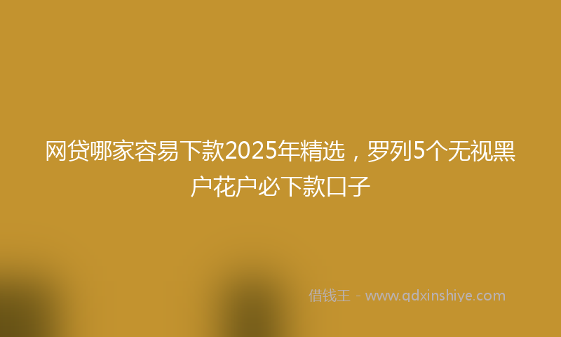 网贷哪家容易下款2025年精选，罗列5个无视黑户花户必下款口子